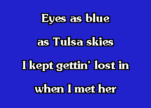 Eyes as blue

as Tulsa skies

I kept gettin' lost in

when I met her