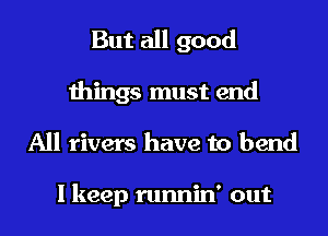 But all good
things must end
All rivers have to bend

I keep runnin' out