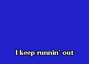 I keep runnin' out