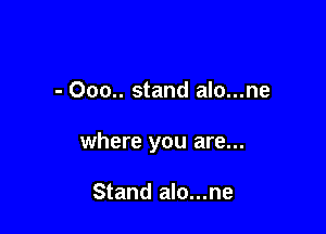 - 000.. stand alo...ne

where you are...

Stand alo...ne