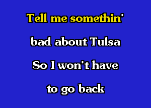 Tell me somethin'
bad about Tulsa

So I won't have

to go back