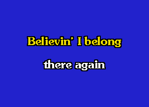 Believin' I belong

there again