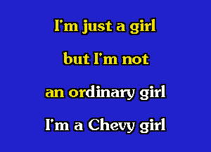 I'm just a girl
but I'm not

an ordinary girl

I'm a Chevy girl