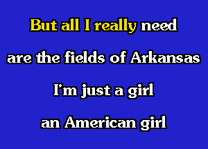 But all I really need
are the fields of Arkansas
I'm just a girl

an American girl