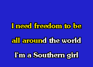 lneed freedom to be
all around the world

I'm a Southern girl