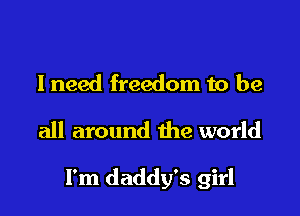lneed freedom to be
all around the world

I'm daddy's girl