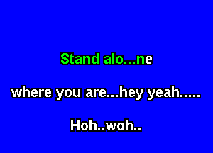 Stand alo...ne

where you are...hey yeah .....

Hoh..woh..