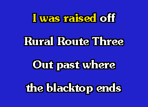 l was raised off
Rural Route Three

Out past where

the blacktop ends I