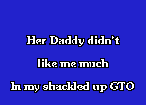 Her Daddy didn't

like me much

In my shackled up GTO