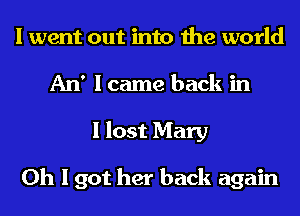 I went out into the world
An' I came back in
I lost Mary

Oh I got her back again