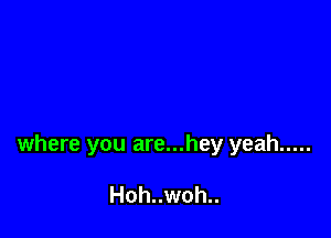 where you are...hey yeah .....

Hoh..woh..