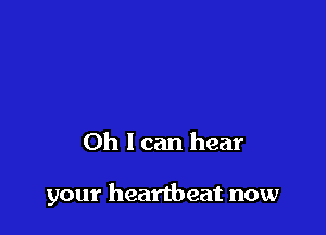 Oh I can hear

your heartbeat now