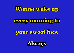 Wanna wake up

every morning to

your sweet face

Always