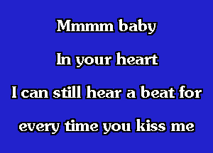 Mmmm baby
In your heart
I can still hear a beat for

every time you kiss me