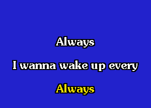 Always

I wanna wake up every

Always