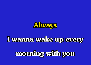 Always

I wanna wake up every

morning with you