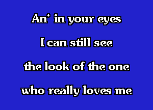 An' in your eyes
I can still see

the look of the one

who really loves me