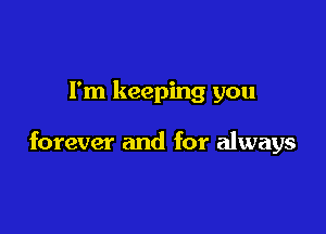 I'm keeping you

forever and for always