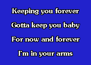 Keeping you forever
Gotta keep you baby
For now and forever

I'm in your arms