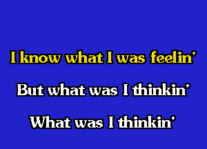 I know what I was feelin'
But what was I thinkin'

What was I thinkin'