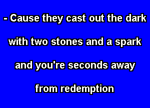 - Cause they cast out the dark
with two stones and a spark
and you're seconds away

from redemption