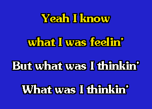 Yeah I know
what I was feelin'
But what was I thinkin'

What was I thinkin'