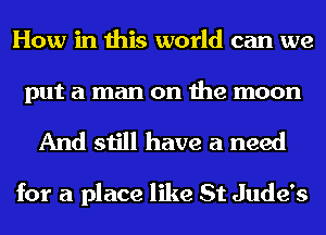 How in this world can we

put a man on the moon
And still have a need

for a place like St Jude's