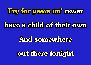 Try for years an' never
have a child of their own
And somewhere

out there tonight