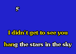 I didn't get to see you

hang the stars in 1112 sky