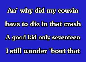 An' why did my cousin
have to die in that crash

A good kid only seventeen

I still wonder 'bout that