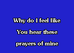 Why do I feel like

You hear mace

prayers of mine