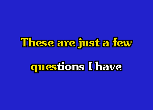 These are just a few

questions I have