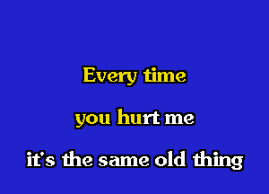 Every time

you hurt me

it's the same old thing