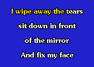 l wipe away the tears
sit down in front

of the mirror

And fix my face I