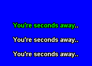 You're seconds away..

You're seconds away..

You're seconds away..