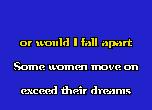 or would I fall apart
Some women move on

exceed their dreams