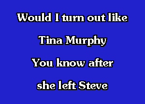 1Would I turn out like

Tina Murphy

You lmow after

she left Steve