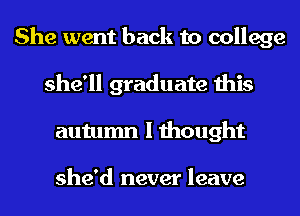 She went back to college
she'll graduate this
autumn I thought

she'd never leave
