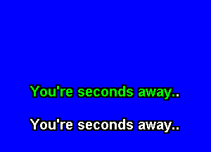 You're seconds away..

You're seconds away..