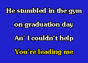 He stumbled in the gym

on graduation day
An' I couldn't help

You're leading me