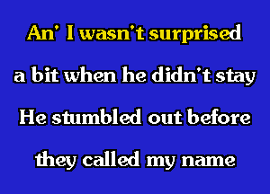 An' I wasn't surprised
a bit when he didn't stay
He stumbled out before

they called my name