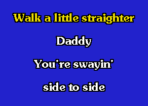 Walk a little straighter

Daddy

You're swayin'

side to side