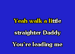 Yeah walk a little

straighter Daddy

You're leading me