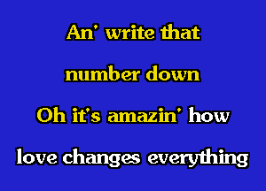 An' write that
number down
Oh it's amazin' how

love changes everything