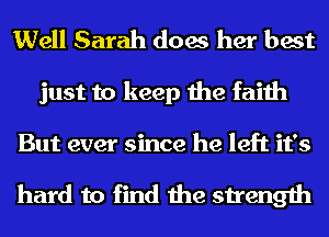 Well Sarah does her best

just to keep the faith

But ever since he left it's

hard to find the strength