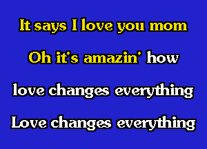 It says I love you mom
Oh it's amazin' how
love changes everything
Love changes everything