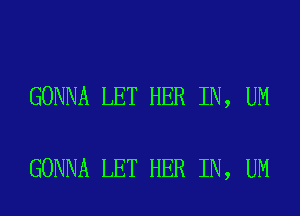 GONNA LET HER IN, UM

GONNA LET HER IN, UM