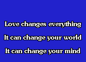 Love changes everything
It can change your world

It can change your mind