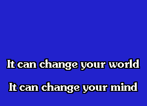 It can change your world

It can change your mind