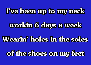 I've been up to my neck
workin 6 days a week
Wearin' holes in the soles

of the shoes on my feet